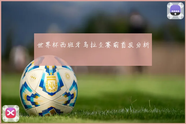 世界杯西班牙乌拉圭赛前首发分析