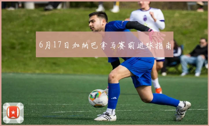 6月17日加纳巴拿马赛前进球指南