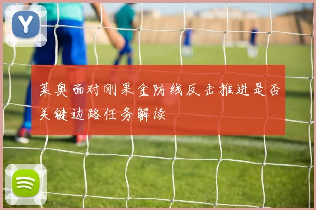 莱奥面对刚果金防线反击推进是否关键边路任务解读