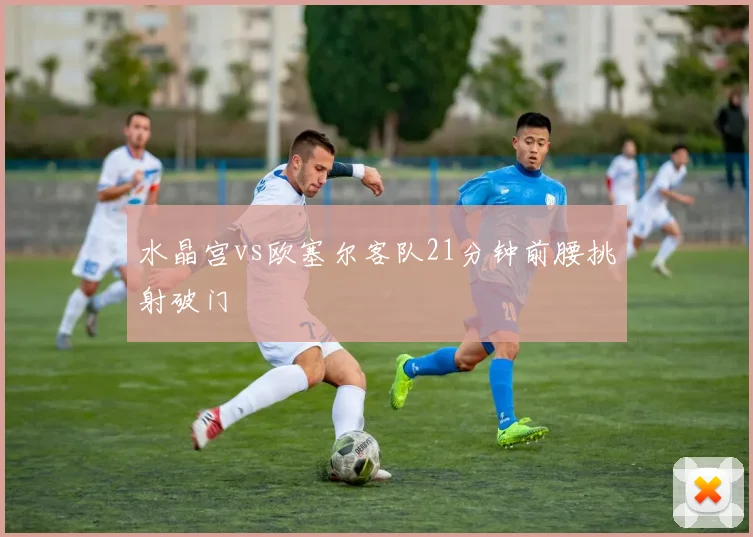 水晶宫vs欧塞尔客队21分钟前腰挑射破门