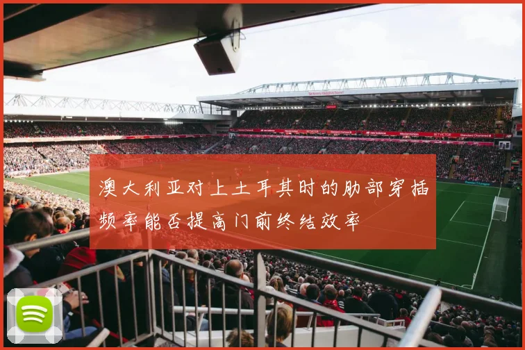 澳大利亚对上土耳其时的肋部穿插频率能否提高门前终结效率
