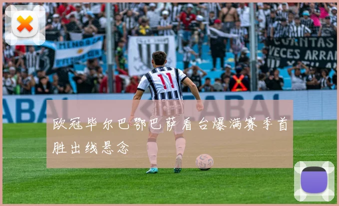 欧冠毕尔巴鄂巴萨看台爆满赛季首胜出线悬念