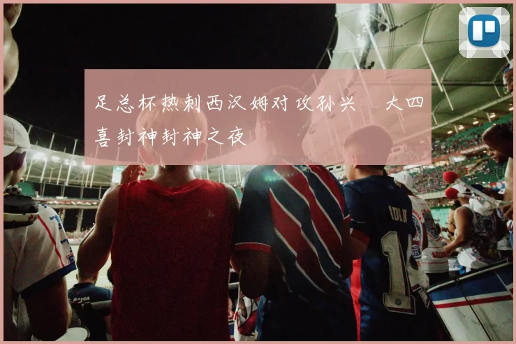 足总杯热刺西汉姆对攻孙兴慜大四喜封神封神之夜
