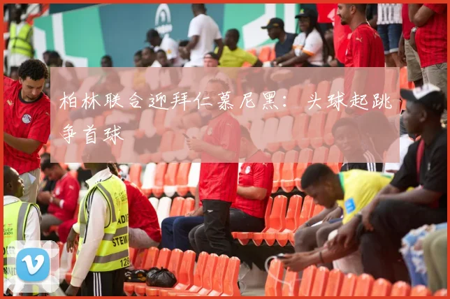 柏林联合迎拜仁慕尼黑:头球起跳争首球