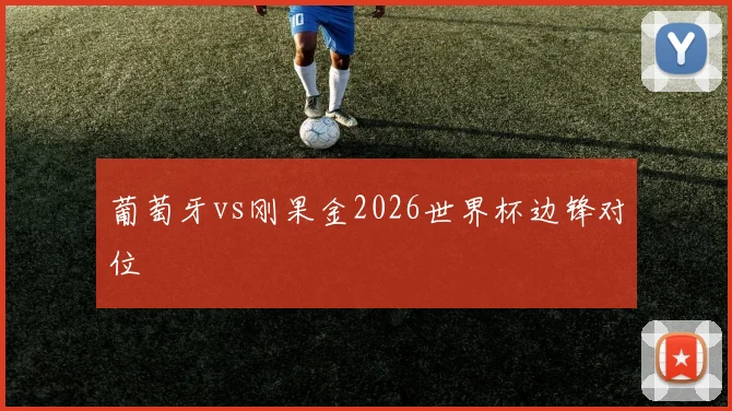 葡萄牙vs刚果金2026世界杯边锋对位
