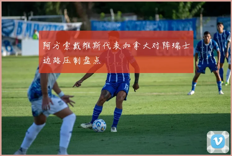 阿方索戴维斯代表加拿大对阵瑞士边路压制盘点