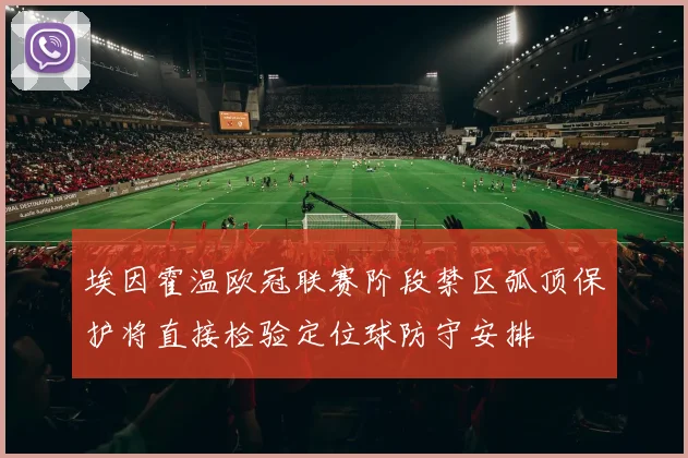 埃因霍温欧冠联赛阶段禁区弧顶保护将直接检验定位球防守安排