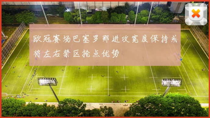 欧冠赛场巴塞罗那进攻宽度保持或将左右禁区抢点优势