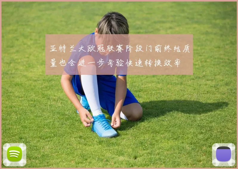 亚特兰大欧冠联赛阶段门前终结质量也会进一步考验快速转换效率