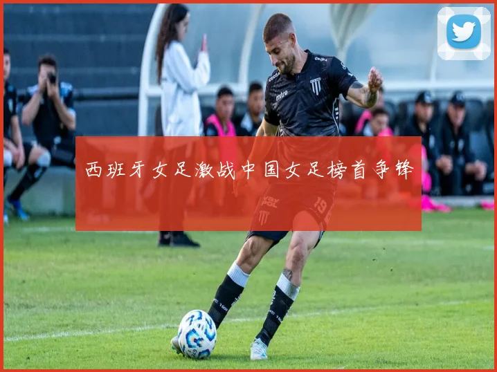 西班牙女足激战中国女足榜首争锋