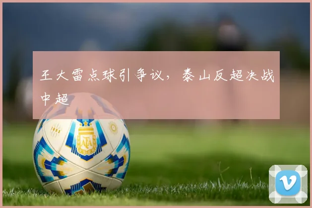 王大雷点球引争议，泰山反超决战中超