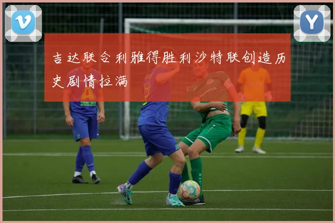 吉达联合利雅得胜利沙特联创造历史剧情拉满