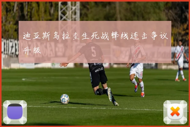 迪亚斯乌拉圭生死战锋线连击争议升级