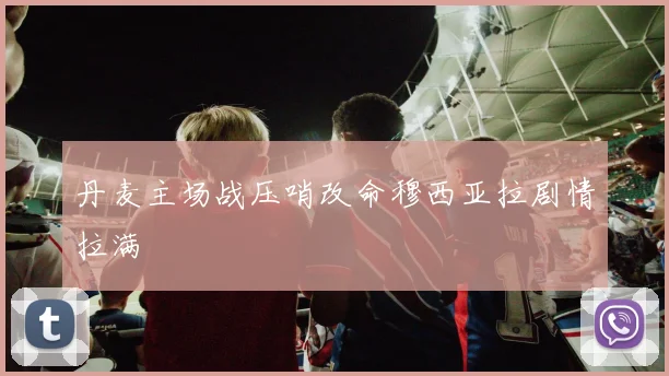 丹麦主场战压哨改命穆西亚拉剧情拉满