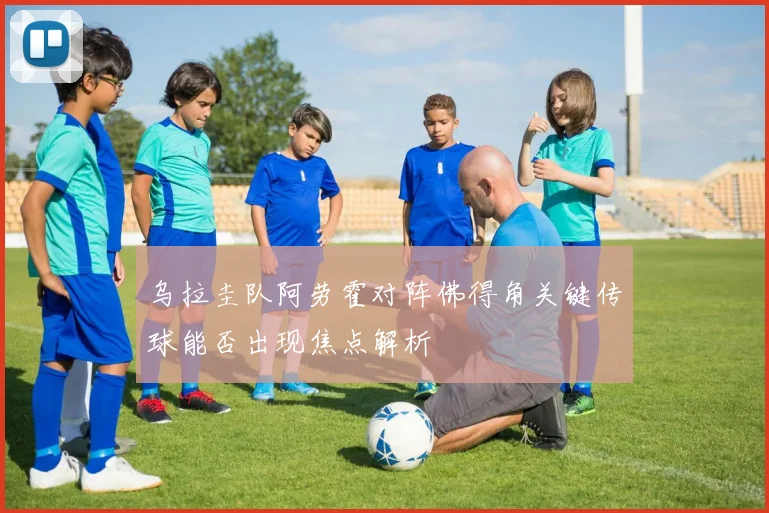 乌拉圭队阿劳霍对阵佛得角关键传球能否出现焦点解析
