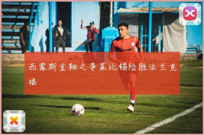 西蒙斯金靴之争莱比锡险胜法兰克福