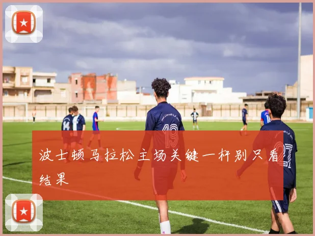 波士顿马拉松主场关键一杆别只看结果