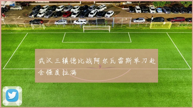 武汉三镇德比战阿尔瓦雷斯单刀赴会强度拉满