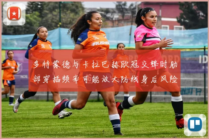多特蒙德与卡拉巴赫欧冠交锋时肋部穿插频率可能放大防线身后风险