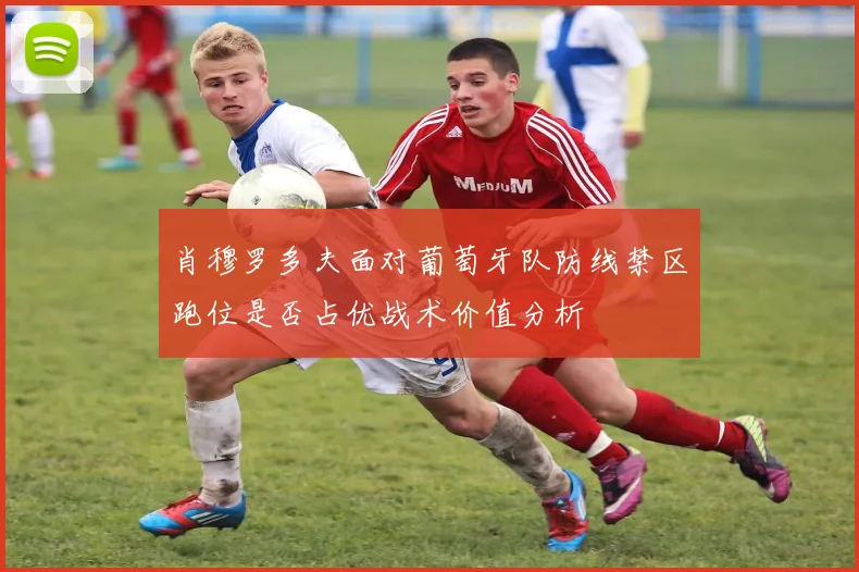 肖穆罗多夫面对葡萄牙队防线禁区跑位是否占优战术价值分析