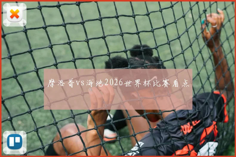 摩洛哥vs海地2026世界杯比赛看点