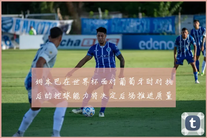 姆本巴在世界杯面对葡萄牙时对抗后的控球能力将决定后场推进质量