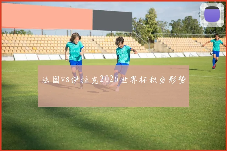法国vs伊拉克2026世界杯积分形势