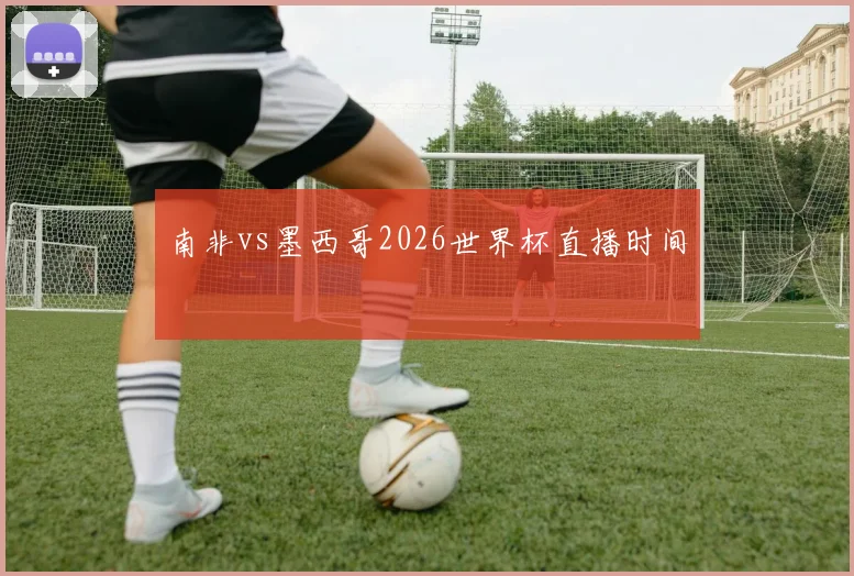 南非vs墨西哥2026世界杯直播时间