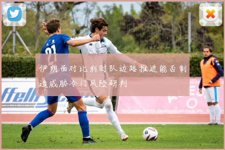 伊朗面对比利时队边路推进能否制造威胁冷门风险研判