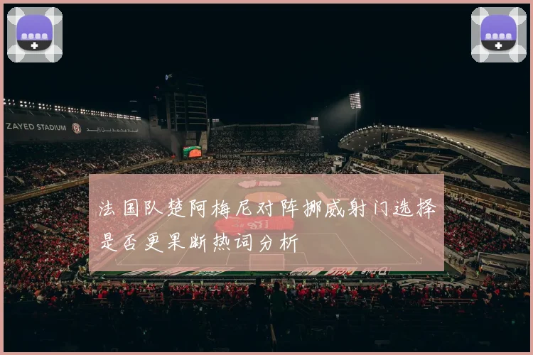 法国队楚阿梅尼对阵挪威射门选择是否更果断热词分析