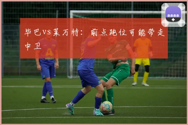 毕巴vs莱万特：前点跑位可能带走中卫