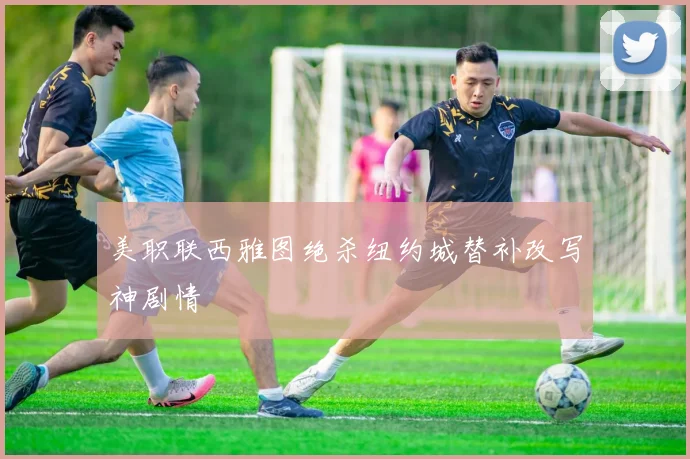 美职联西雅图绝杀纽约城替补改写神剧情