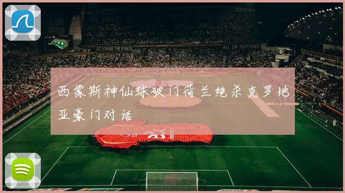 西蒙斯神仙球破门荷兰绝杀克罗地亚豪门对话