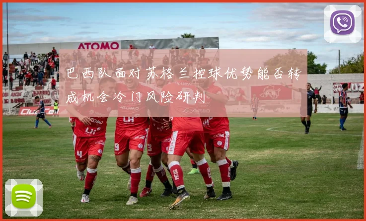 巴西队面对苏格兰控球优势能否转成机会冷门风险研判