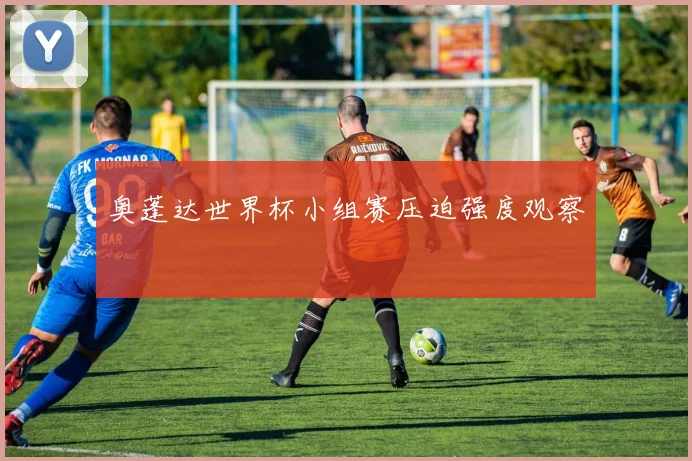 奥蓬达世界杯小组赛压迫强度观察