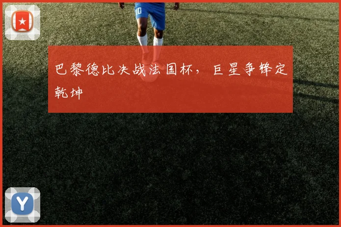 巴黎德比决战法国杯，巨星争锋定乾坤