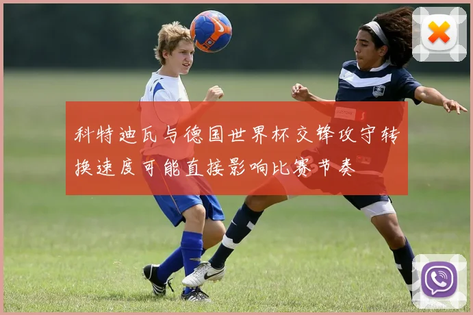 科特迪瓦与德国世界杯交锋攻守转换速度可能直接影响比赛节奏