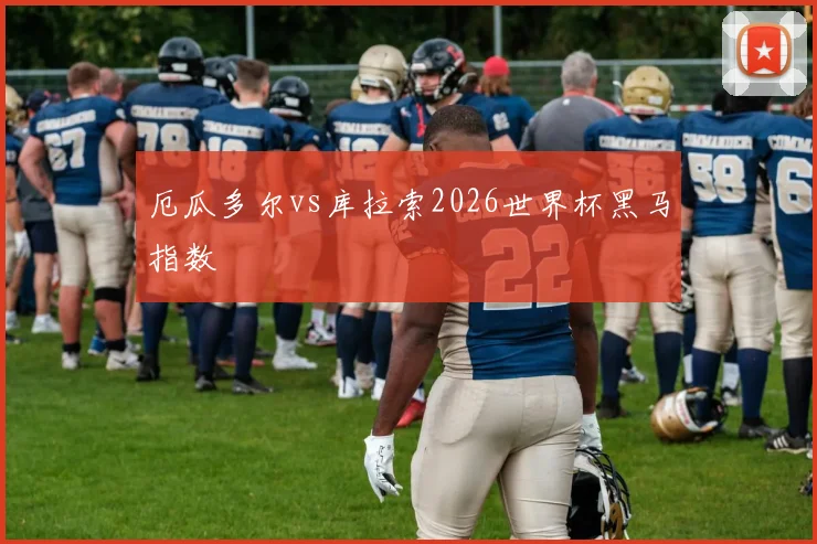 厄瓜多尔vs库拉索2026世界杯黑马指数
