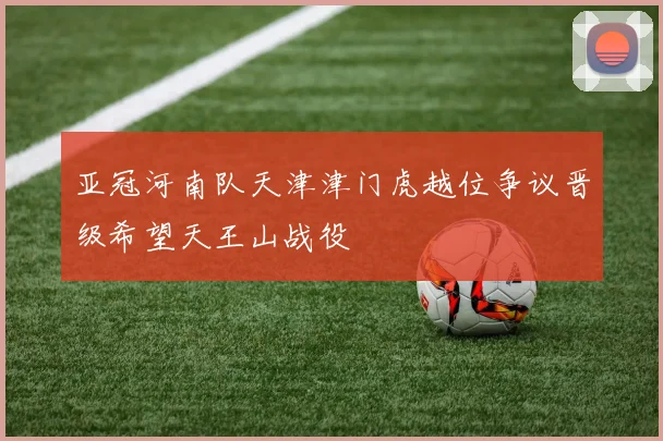 亚冠河南队天津津门虎越位争议晋级希望天王山战役