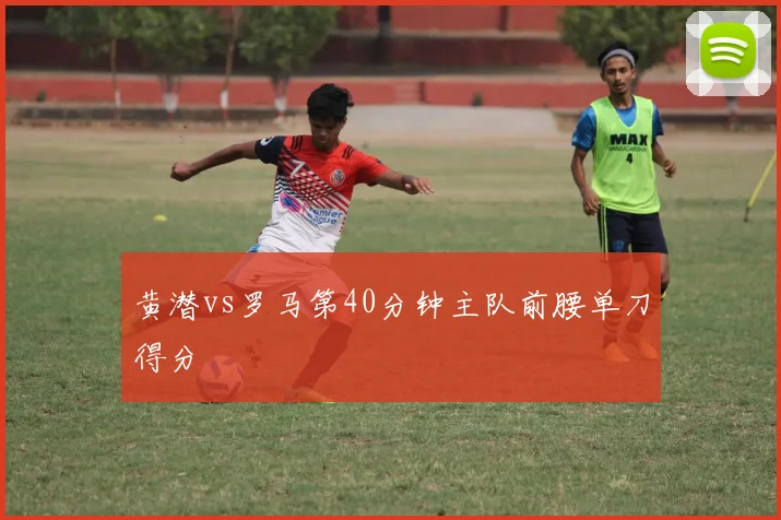 黄潜vs罗马第40分钟主队前腰单刀得分