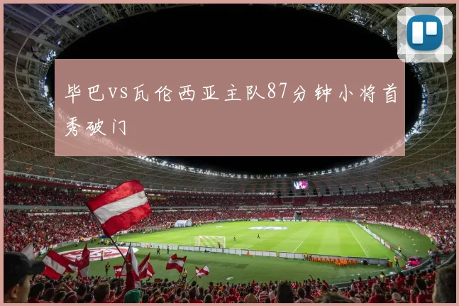 毕巴vs瓦伦西亚主队87分钟小将首秀破门