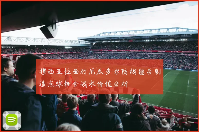 穆西亚拉面对厄瓜多尔防线能否制造点球机会战术价值分析