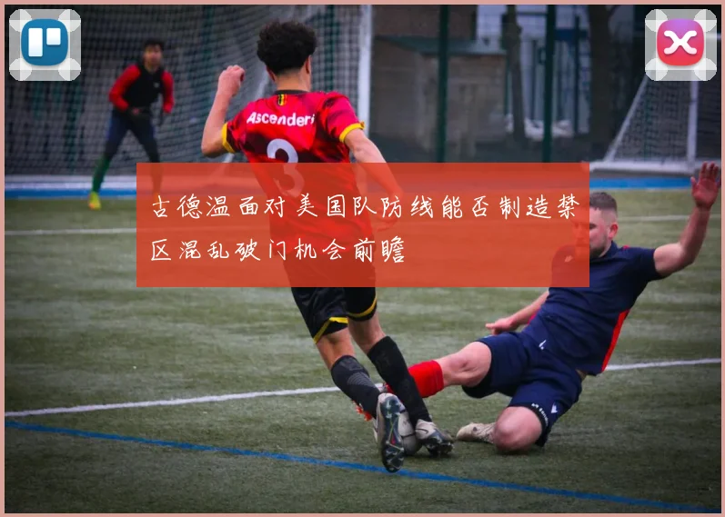 古德温面对美国队防线能否制造禁区混乱破门机会前瞻