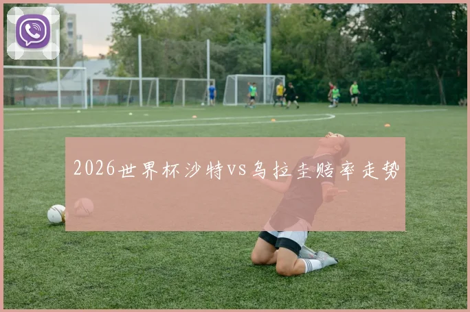 2026世界杯沙特vs乌拉圭赔率走势