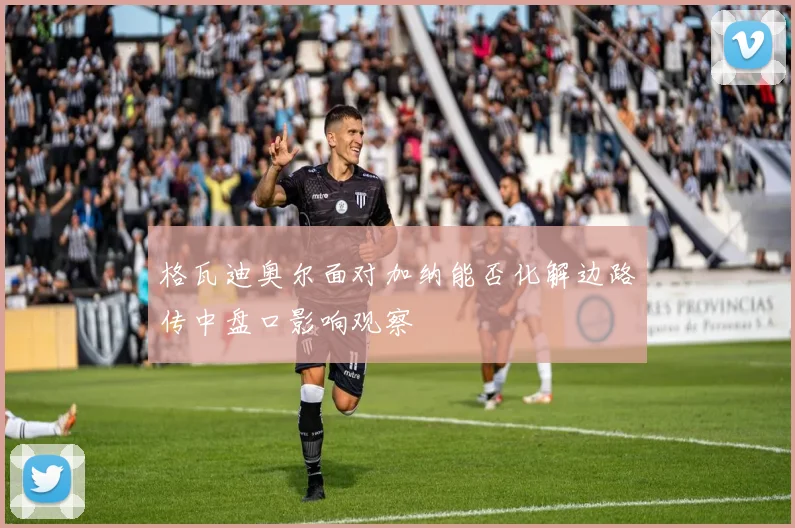 格瓦迪奥尔面对加纳能否化解边路传中盘口影响观察