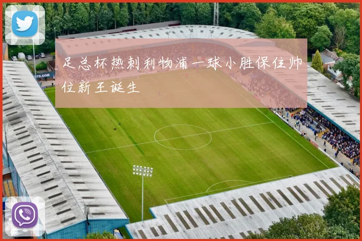 足总杯热刺利物浦一球小胜保住帅位新王诞生