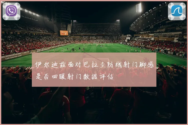 伊尔迪兹面对巴拉圭防线射门脚感是否回暖射门数据评估