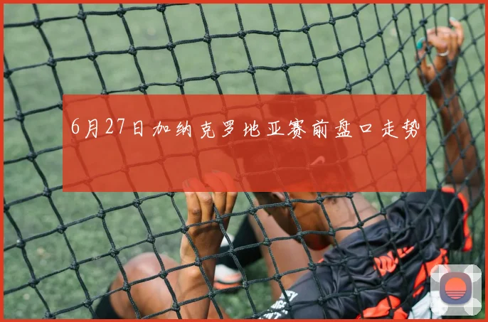 6月27日加纳克罗地亚赛前盘口走势