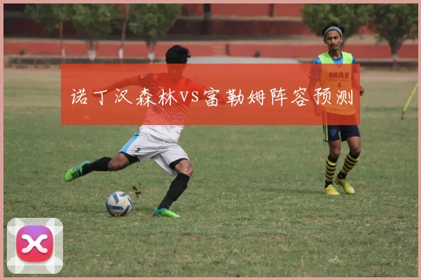 诺丁汉森林vs富勒姆阵容预测