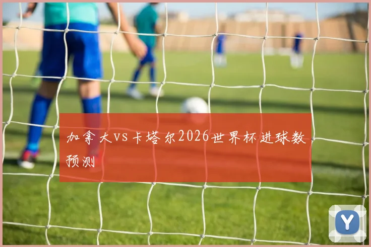 加拿大vs卡塔尔2026世界杯进球数预测